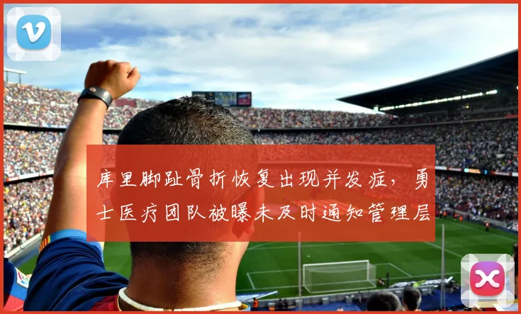 库里脚趾骨折恢复出现并发症,勇士医疗团队被曝未及时通知管理层