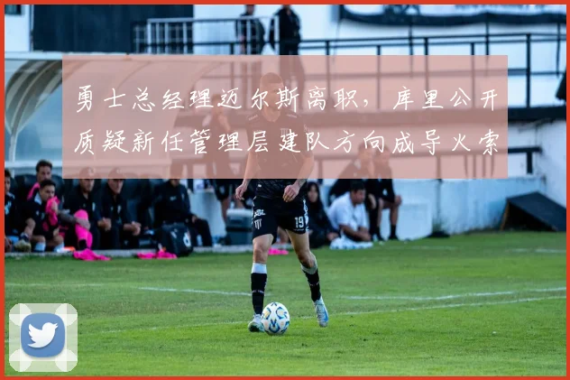 勇士总经理迈尔斯离职,库里公开质疑新任管理层建队方向成导火索