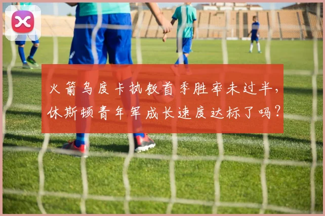 火箭乌度卡执教首季胜率未过半,休斯顿青年军成长速度达标了吗?