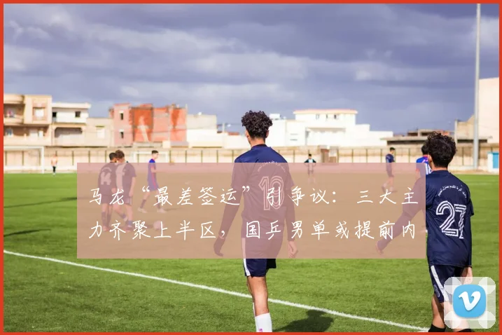 马龙“最差签运”引争议：三大主力齐聚上半区，国乒男单或提前内战