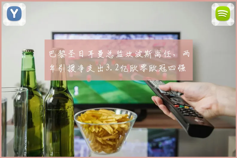 巴黎圣日耳曼总监坎波斯离任,两年引援净支出3.2亿欧零欧冠四强