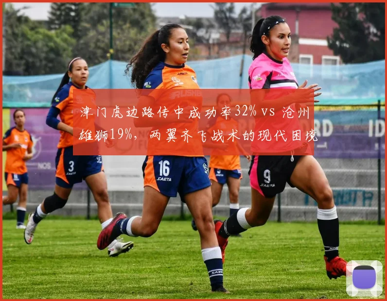 津门虎边路传中成功率32% vs 沧州雄狮19%，两翼齐飞战术的现代困境