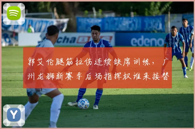 郭艾伦腿筋拉伤连续缺席训练,广州龙狮新赛季后场指挥权谁来接替?