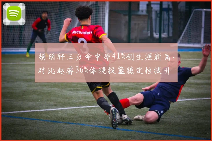 胡明轩三分命中率41%创生涯新高,对比赵睿36%体现投篮稳定性提升