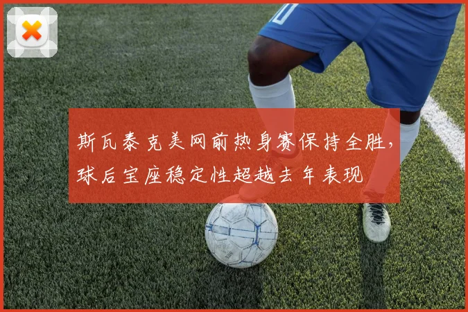 斯瓦泰克美网前热身赛保持全胜,球后宝座稳定性超越去年表现