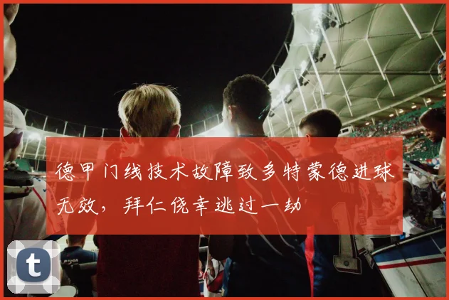 德甲门线技术故障致多特蒙德进球无效,拜仁侥幸逃过一劫