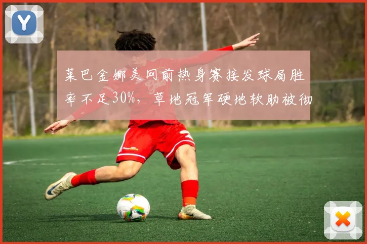 莱巴金娜美网前热身赛接发球局胜率不足30%,草地冠军硬地软肋被彻底暴露?